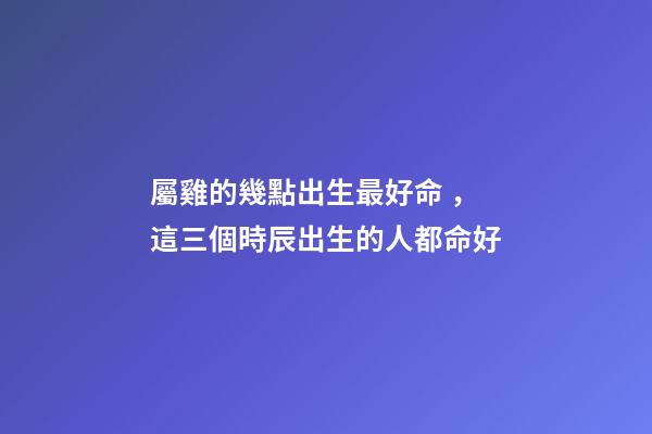 屬雞的幾點出生最好命，這三個時辰出生的人都命好